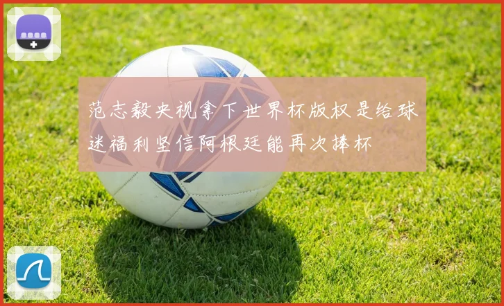 范志毅央视拿下世界杯版权是给球迷福利坚信阿根廷能再次捧杯