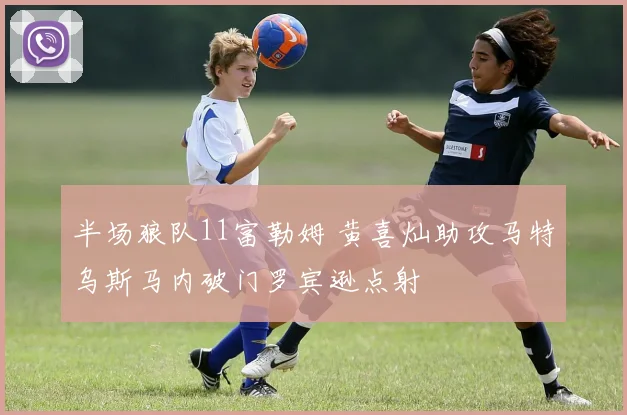 半场狼队11富勒姆 黄喜灿助攻马特乌斯马内破门罗宾逊点射