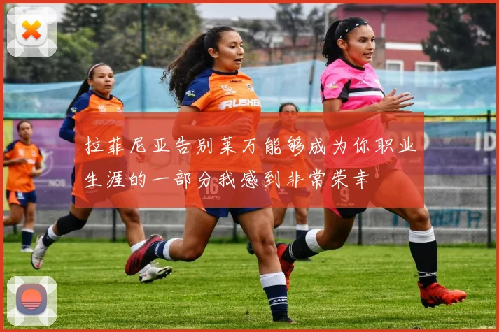 拉菲尼亚告别莱万能够成为你职业生涯的一部分我感到非常荣幸