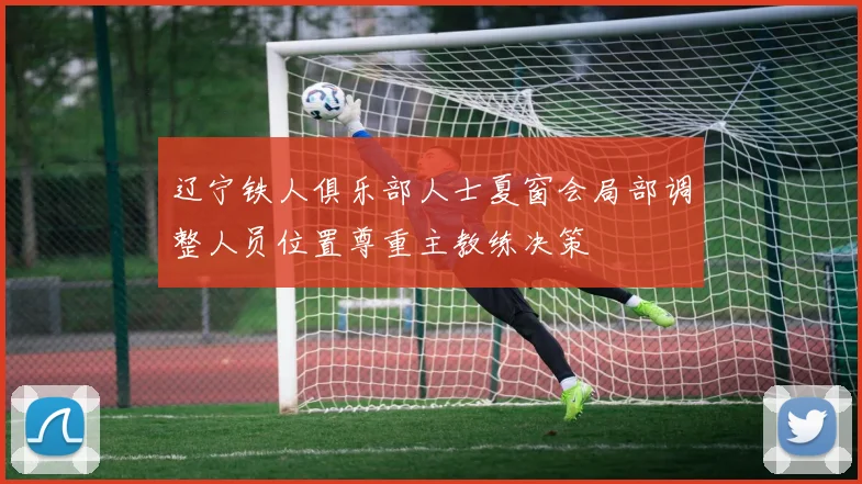 辽宁铁人俱乐部人士夏窗会局部调整人员位置尊重主教练决策