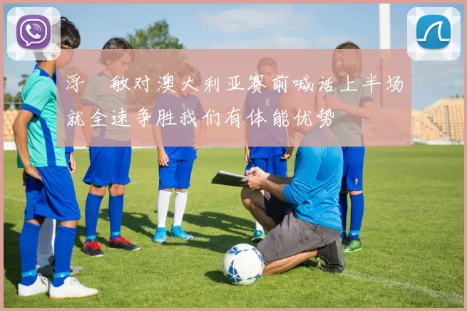 浮嶋敏对澳大利亚赛前喊话上半场就全速争胜我们有体能优势